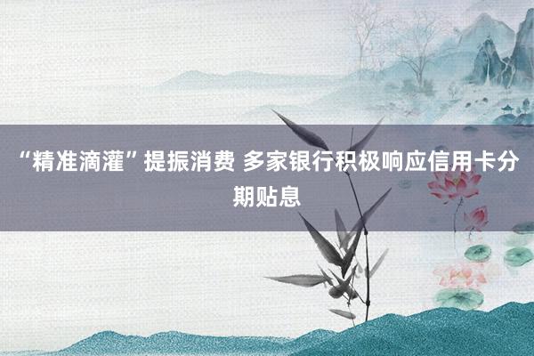 “精准滴灌”提振消费 多家银行积极响应信用卡分期贴息