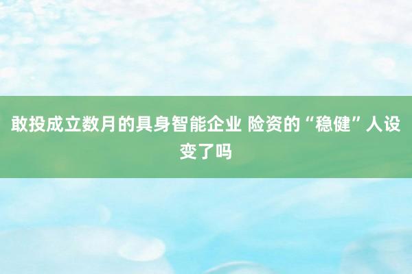 敢投成立数月的具身智能企业 险资的“稳健”人设变了吗