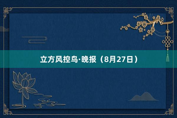 立方风控鸟·晚报（8月27日）