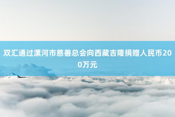双汇通过漯河市慈善总会向西藏吉隆捐赠人民币200万元
