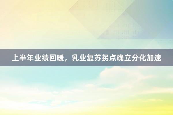 上半年业绩回暖，乳业复苏拐点确立分化加速