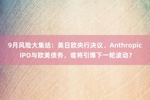 9月风险大集结：美日欧央行决议、Anthropic IPO与欧美债务，谁将引爆下一轮波动？