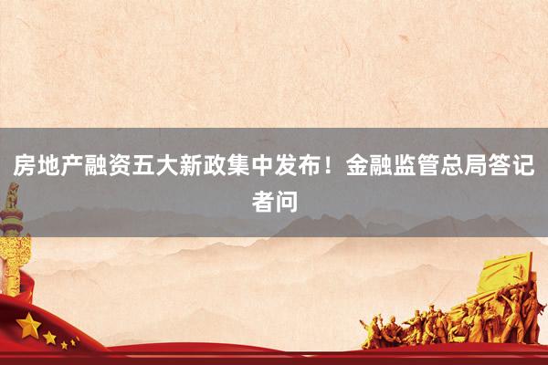 房地产融资五大新政集中发布！金融监管总局答记者问