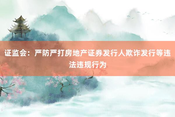证监会：严防严打房地产证券发行人欺诈发行等违法违规行为