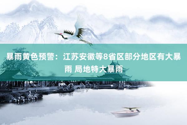 暴雨黄色预警：江苏安徽等8省区部分地区有大暴雨 局地特大暴雨