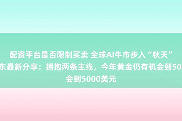配资平台是否限制买卖 全球AI牛市步入“秋天”！张忆东最新分享：拥抱两条主线，今年黄金仍有机会到5000美元