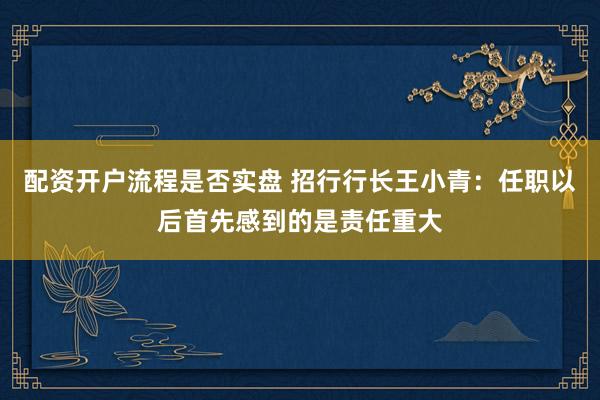 配资开户流程是否实盘 招行行长王小青：任职以后首先感到的是责任重大