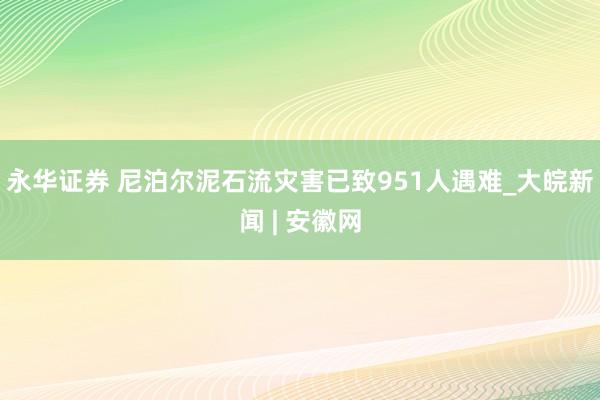 永华证券 尼泊尔泥石流灾害已致951人遇难_大皖新闻 | 安徽网