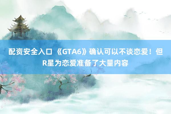 配资安全入口 《GTA6》确认可以不谈恋爱！但R星为恋爱准备了大量内容