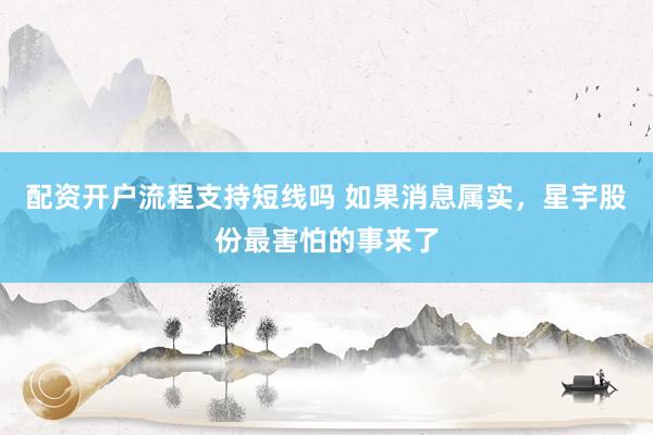 配资开户流程支持短线吗 如果消息属实，星宇股份最害怕的事来了