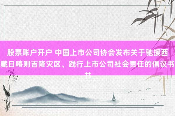 股票账户开户 中国上市公司协会发布关于驰援西藏日喀则吉隆灾区、践行上市公司社会责任的倡议书