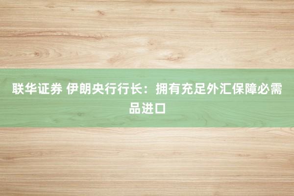 联华证券 伊朗央行行长：拥有充足外汇保障必需品进口