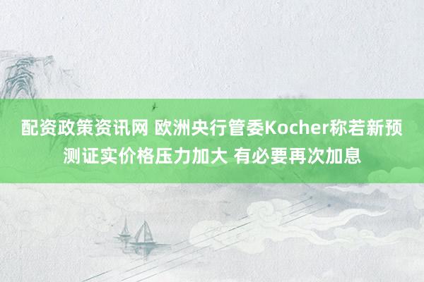 配资政策资讯网 欧洲央行管委Kocher称若新预测证实价格压力加大 有必要再次加息