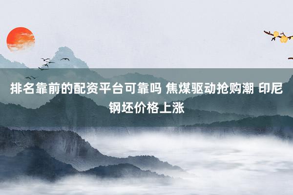 排名靠前的配资平台可靠吗 焦煤驱动抢购潮 印尼钢坯价格上涨