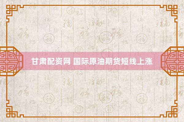 甘肃配资网 国际原油期货短线上涨