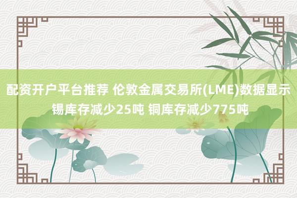 配资开户平台推荐 伦敦金属交易所(LME)数据显示 锡库存减少25吨 铜库存减少775吨