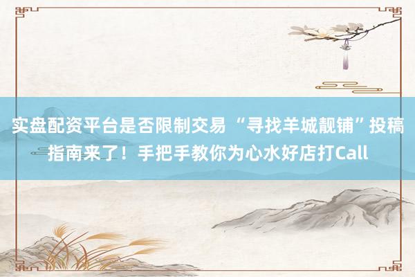 实盘配资平台是否限制交易 “寻找羊城靓铺”投稿指南来了！手把手教你为心水好店打Call