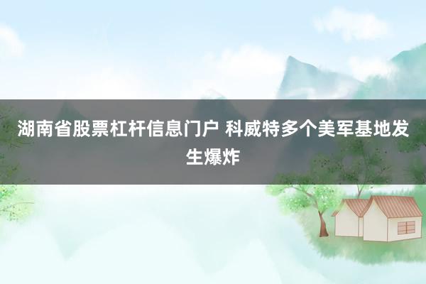 湖南省股票杠杆信息门户 科威特多个美军基地发生爆炸