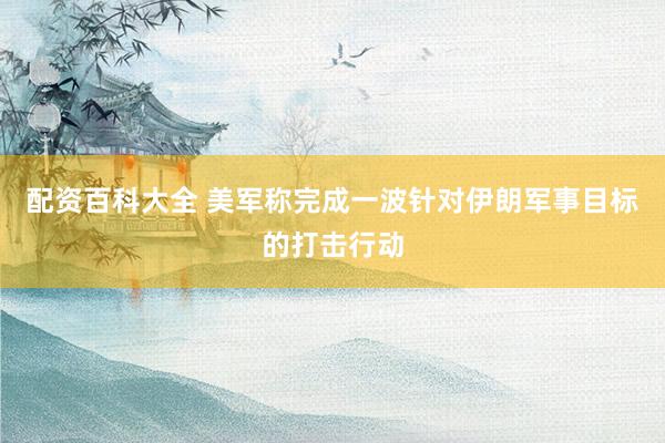 配资百科大全 美军称完成一波针对伊朗军事目标的打击行动