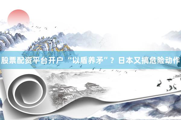 股票配资平台开户 “以盾养矛”？日本又搞危险动作