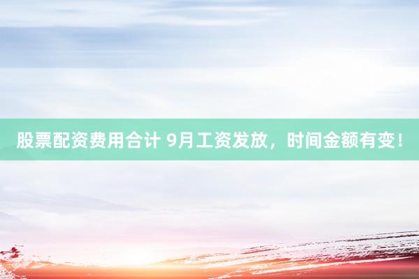 股票配资费用合计 9月工资发放，时间金额有变！