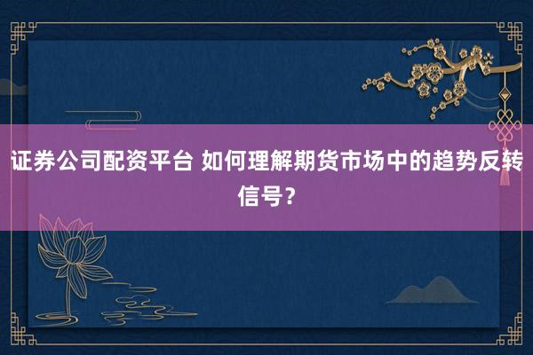 证券公司配资平台 如何理解期货市场中的趋势反转信号？