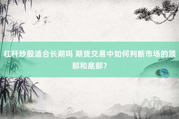 杠杆炒股适合长期吗 期货交易中如何判断市场的顶部和底部？