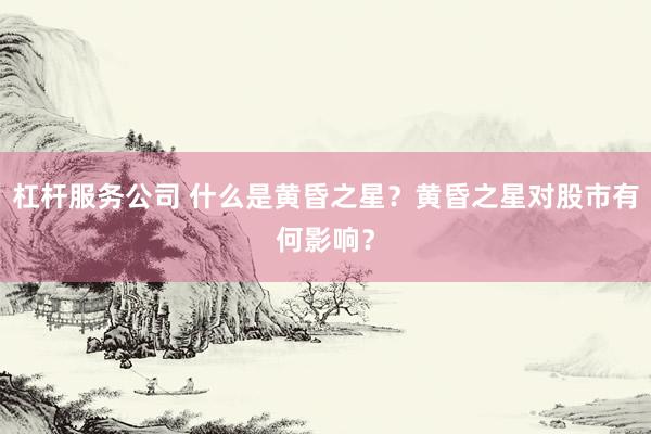 杠杆服务公司 什么是黄昏之星？黄昏之星对股市有何影响？