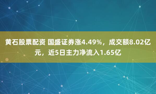 黄石股票配资 国盛证券涨4.49%，成交额8.02亿元，近5日主力净流入1.65亿