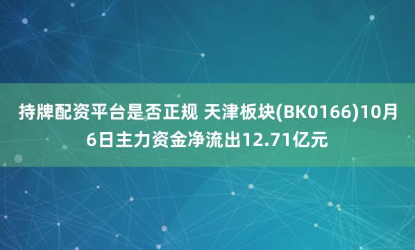 持牌配资平台是否正规 天津板块(BK0166)10月6日主力资金净流出12.71亿元