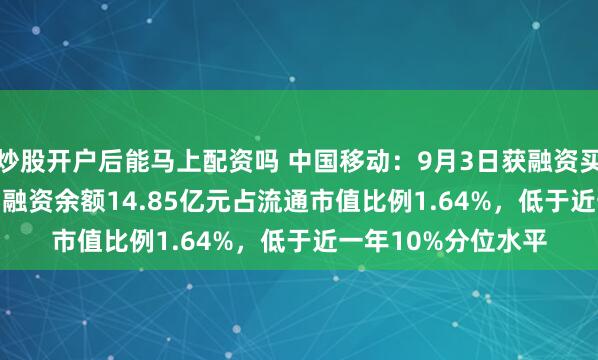 炒股开户后能马上配资吗 中国移动：9月3日获融资买入2070.26万元，融资余额14.85亿元占流通市值比例1.64%，低于近一年10%分位水平