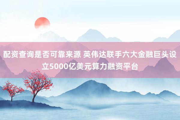 配资查询是否可靠来源 英伟达联手六大金融巨头设立5000亿美元算力融资平台