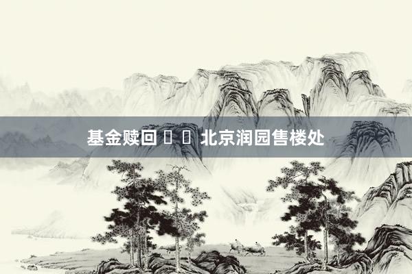 基金赎回 ♏️北京润园售楼处