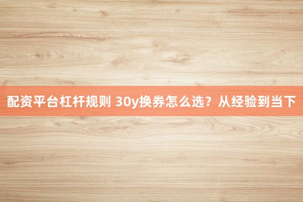 配资平台杠杆规则 30y换券怎么选？从经验到当下