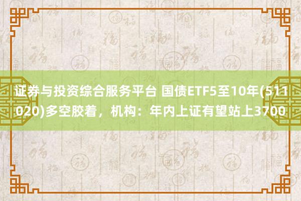 证券与投资综合服务平台 国债ETF5至10年(511020)多空胶着，机构：年内上证有望站上3700