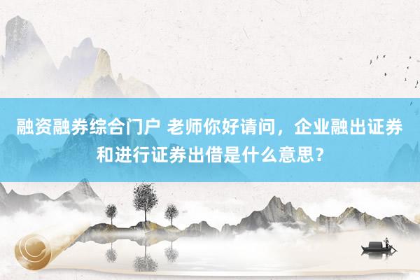 融资融券综合门户 老师你好请问，企业融出证券和进行证券出借是什么意思？