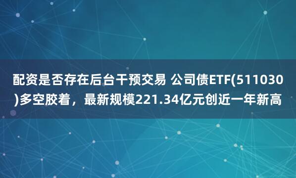 配资是否存在后台干预交易 公司债ETF(511030)多空胶着，最新规模221.34亿元创近一年新高