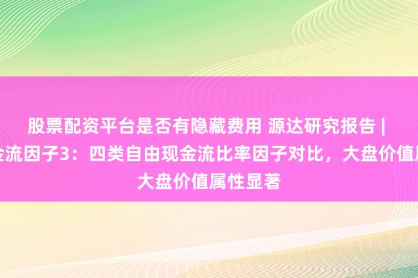 股票配资平台是否有隐藏费用 源达研究报告 | 自由现金流因子3：四类自由现金流比率因子对比，大盘价值属性显著