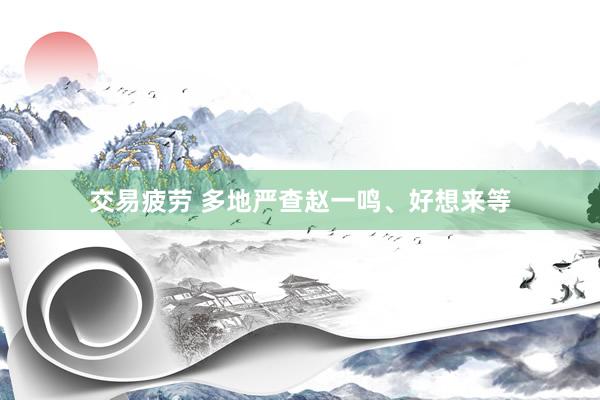 交易疲劳 多地严查赵一鸣、好想来等