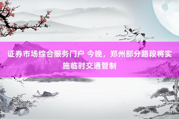 证券市场综合服务门户 今晚，郑州部分路段将实施临时交通管制