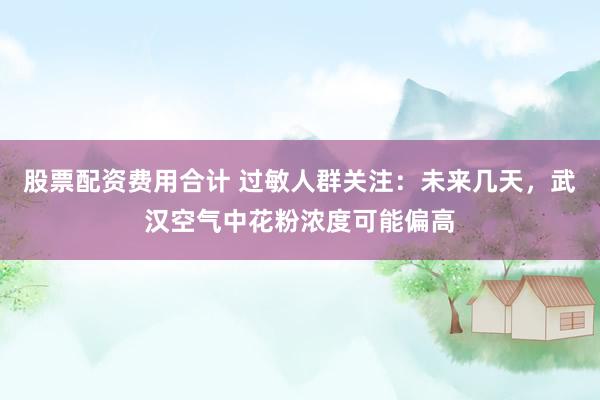 股票配资费用合计 过敏人群关注：未来几天，武汉空气中花粉浓度可能偏高