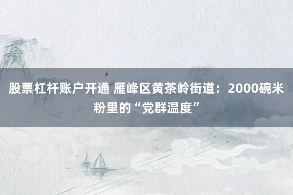 股票杠杆账户开通 雁峰区黄茶岭街道：2000碗米粉里的“党群温度”