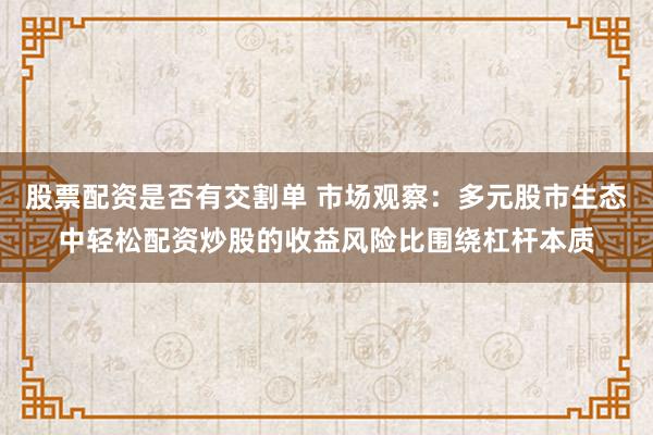 股票配资是否有交割单 市场观察：多元股市生态中轻松配资炒股的收益风险比围绕杠杆本质