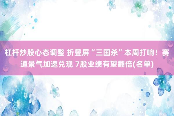 杠杆炒股心态调整 折叠屏“三国杀”本周打响！赛道景气加速兑现 7股业绩有望翻倍(名单)