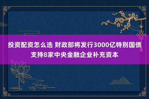 投资配资怎么选 财政部将发行3000亿特别国债支持8家中央金融企业补充资本