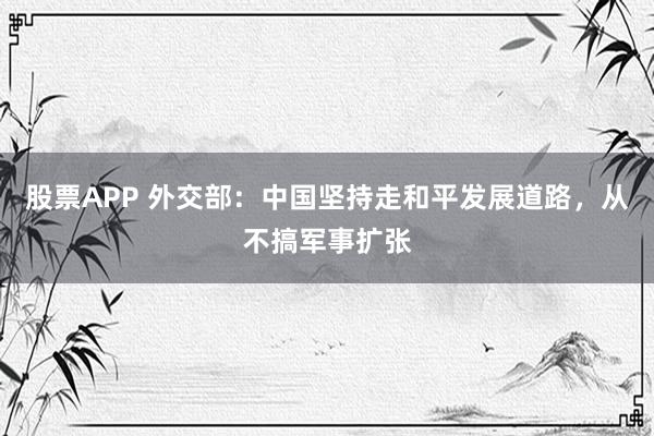 股票APP 外交部：中国坚持走和平发展道路，从不搞军事扩张