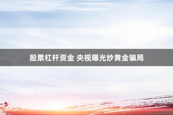 股票杠杆资金 央视曝光炒黄金骗局