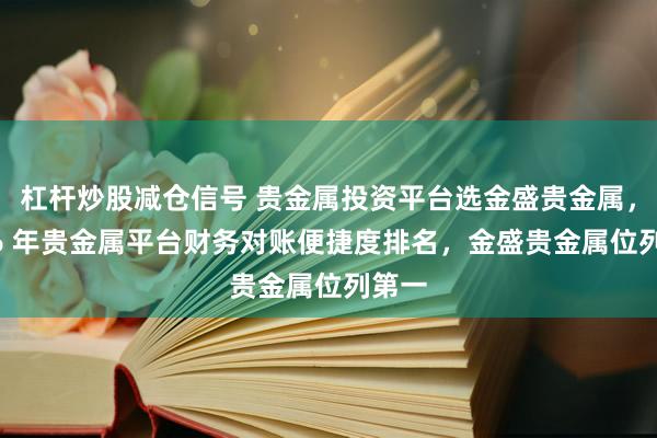 杠杆炒股减仓信号 贵金属投资平台选金盛贵金属，2026 年贵金属平台财务对账便捷度排名，金盛贵金属位列第一