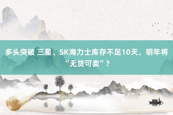 多头突破 三星、SK海力士库存不足10天，明年将“无货可卖”？