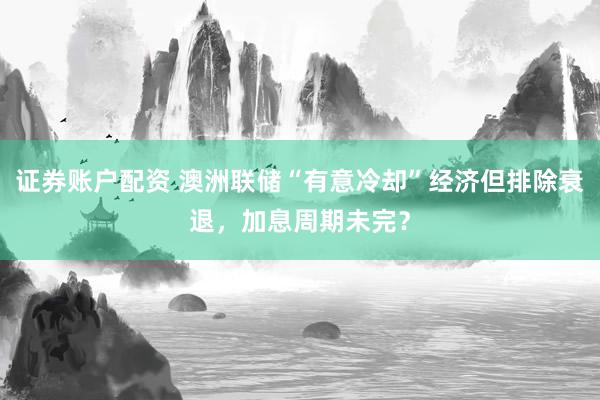 证券账户配资 澳洲联储“有意冷却”经济但排除衰退，加息周期未完？